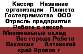 Кассир › Название организации ­ Планета Гостеприимства, ООО › Отрасль предприятия ­ Работа с кассой › Минимальный оклад ­ 15 000 - Все города Работа » Вакансии   . Алтайский край,Яровое г.